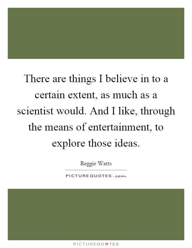 There are things I believe in to a certain extent, as much as a scientist would. And I like, through the means of entertainment, to explore those ideas. Picture Quote #1