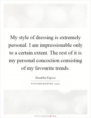 My style of dressing is extremely personal. I am impressionable only to a certain extent. The rest of it is my personal concoction consisting of my favourite trends Picture Quote #1