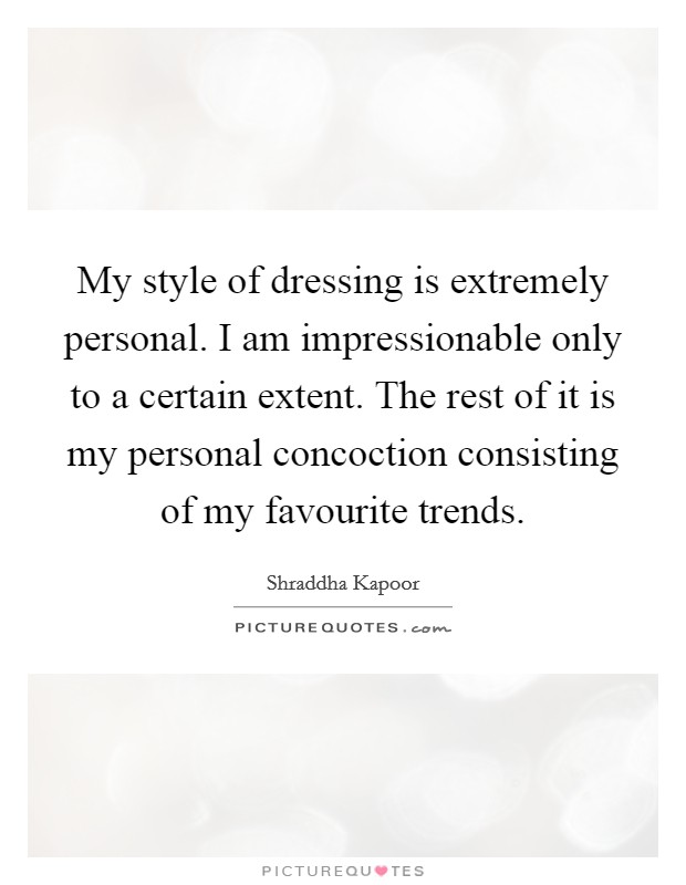 My style of dressing is extremely personal. I am impressionable only to a certain extent. The rest of it is my personal concoction consisting of my favourite trends. Picture Quote #1