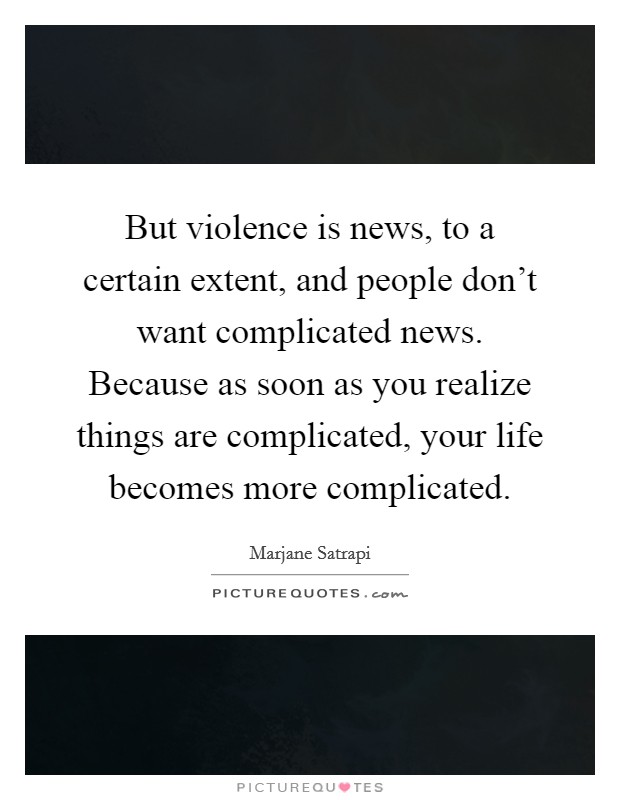 But violence is news, to a certain extent, and people don't want complicated news. Because as soon as you realize things are complicated, your life becomes more complicated. Picture Quote #1