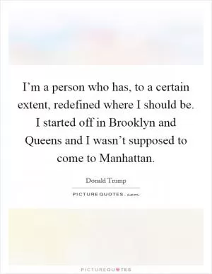 I’m a person who has, to a certain extent, redefined where I should be. I started off in Brooklyn and Queens and I wasn’t supposed to come to Manhattan Picture Quote #1