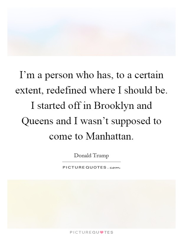 I'm a person who has, to a certain extent, redefined where I should be. I started off in Brooklyn and Queens and I wasn't supposed to come to Manhattan. Picture Quote #1