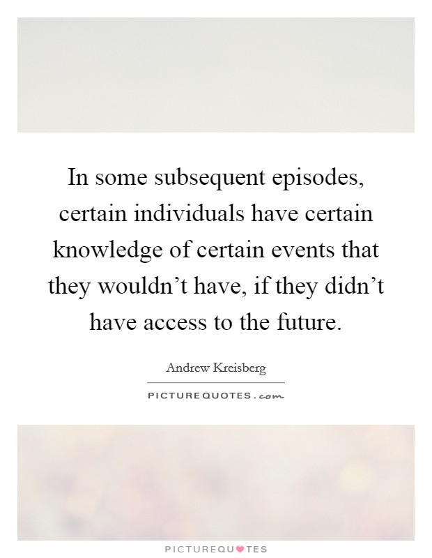 In some subsequent episodes, certain individuals have certain knowledge of certain events that they wouldn't have, if they didn't have access to the future. Picture Quote #1