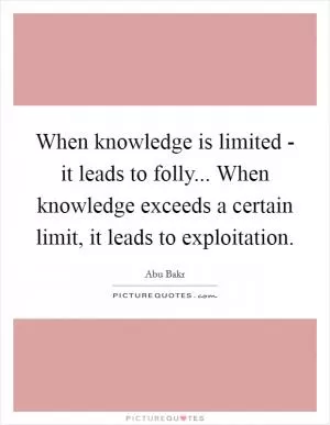 When knowledge is limited - it leads to folly... When knowledge exceeds a certain limit, it leads to exploitation Picture Quote #1
