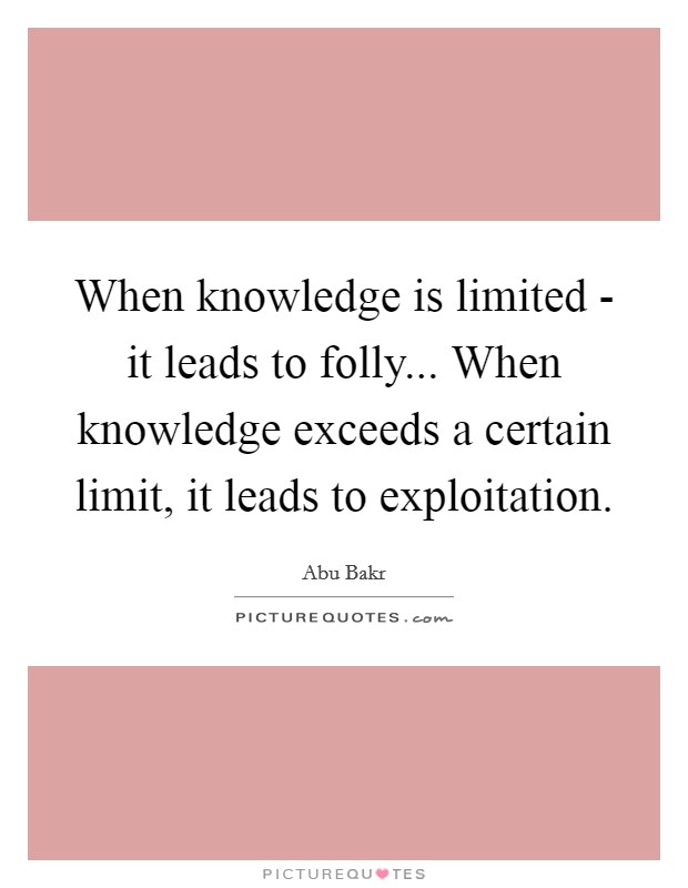 When knowledge is limited - it leads to folly... When knowledge exceeds a certain limit, it leads to exploitation. Picture Quote #1