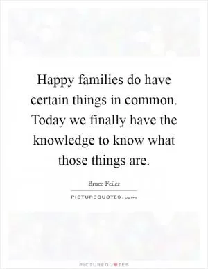 Happy families do have certain things in common. Today we finally have the knowledge to know what those things are Picture Quote #1