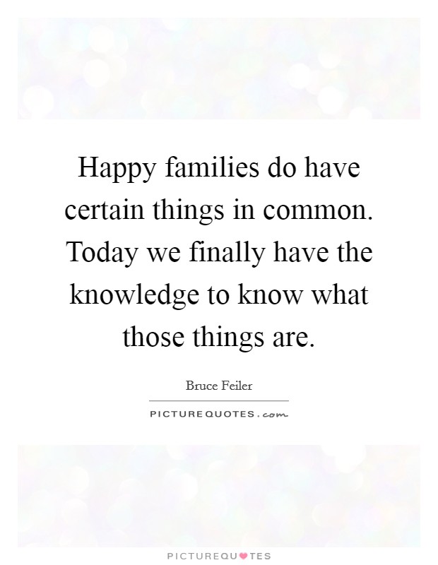 Happy families do have certain things in common. Today we finally have the knowledge to know what those things are. Picture Quote #1