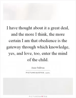 I have thought about it a great deal, and the more I think, the more certain I am that obedience is the gateway through which knowledge, yes, and love, too, enter the mind of the child Picture Quote #1