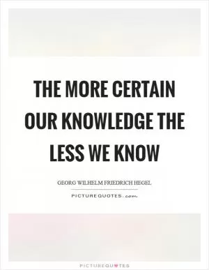 The more certain our knowledge the less we know Picture Quote #1