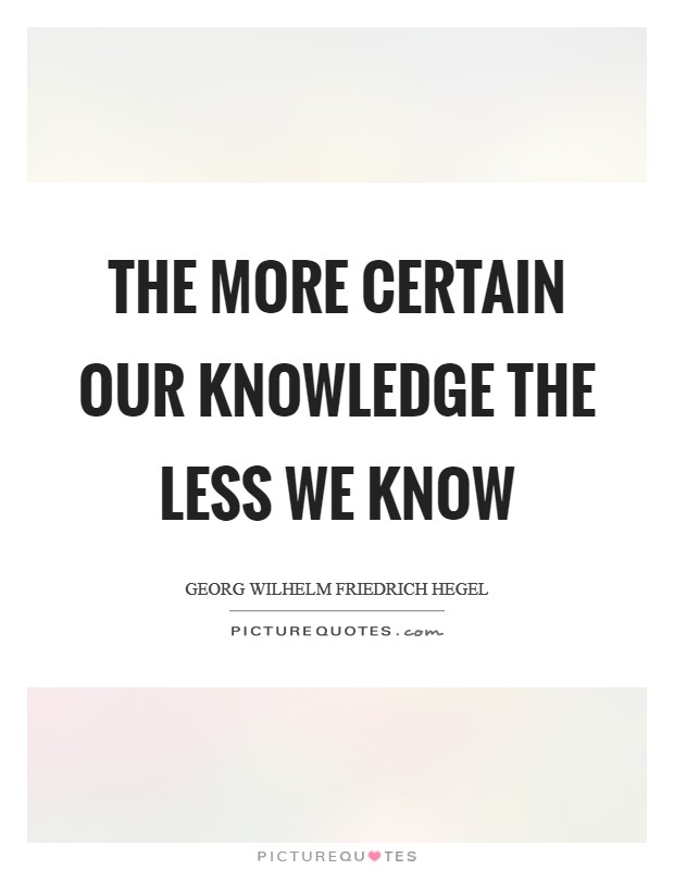The more certain our knowledge the less we know Picture Quote #1