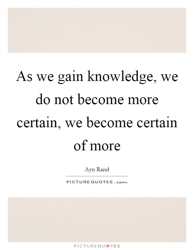 As we gain knowledge, we do not become more certain, we become certain of more Picture Quote #1
