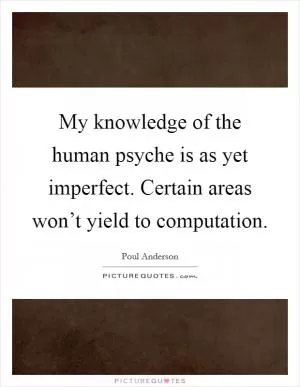 My knowledge of the human psyche is as yet imperfect. Certain areas won’t yield to computation Picture Quote #1