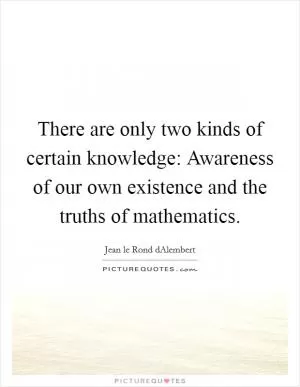There are only two kinds of certain knowledge: Awareness of our own existence and the truths of mathematics Picture Quote #1