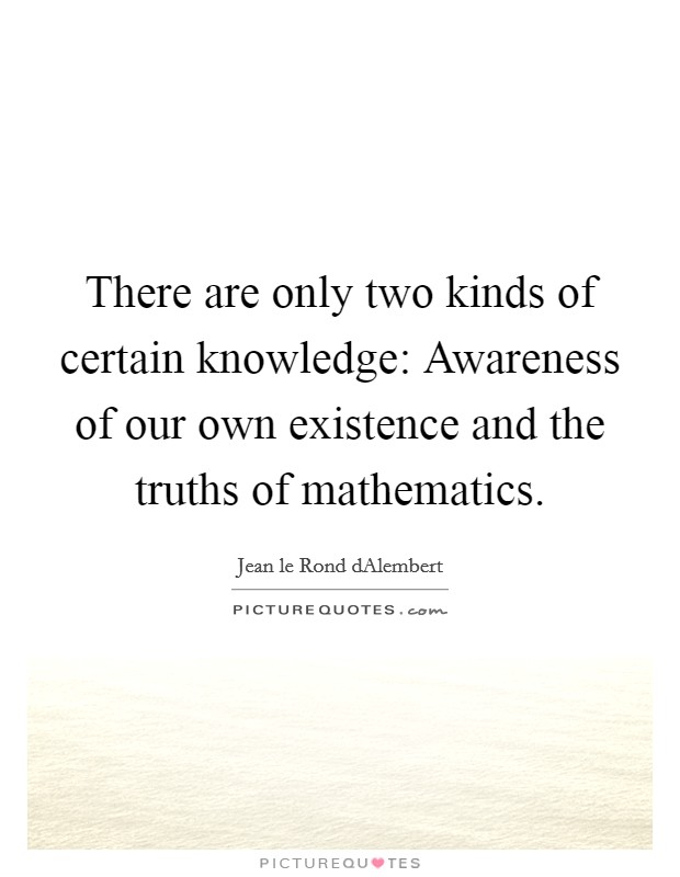 There are only two kinds of certain knowledge: Awareness of our own existence and the truths of mathematics. Picture Quote #1