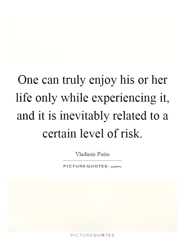 One can truly enjoy his or her life only while experiencing it, and it is inevitably related to a certain level of risk. Picture Quote #1