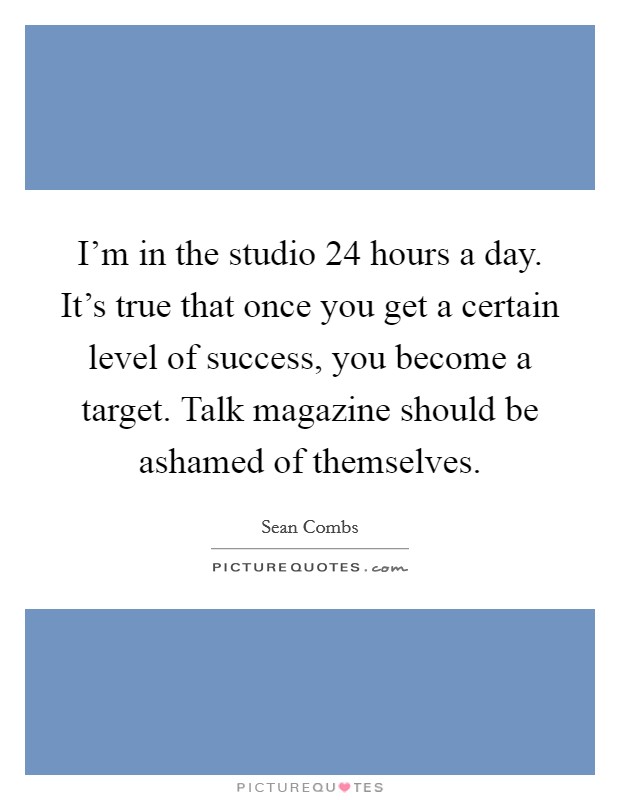 I'm in the studio 24 hours a day. It's true that once you get a certain level of success, you become a target. Talk magazine should be ashamed of themselves. Picture Quote #1
