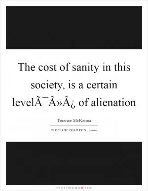 The cost of sanity in this society, is a certain levelÃ¯Â»Â¿ of alienation Picture Quote #1