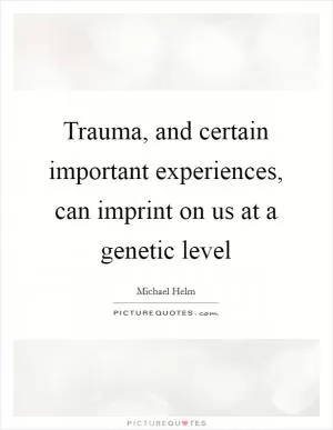 Trauma, and certain important experiences, can imprint on us at a genetic level Picture Quote #1