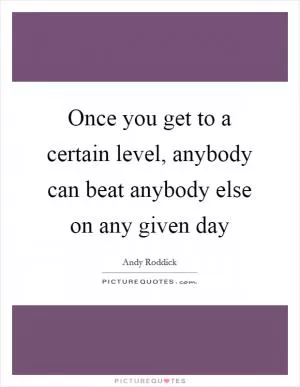 Once you get to a certain level, anybody can beat anybody else on any given day Picture Quote #1