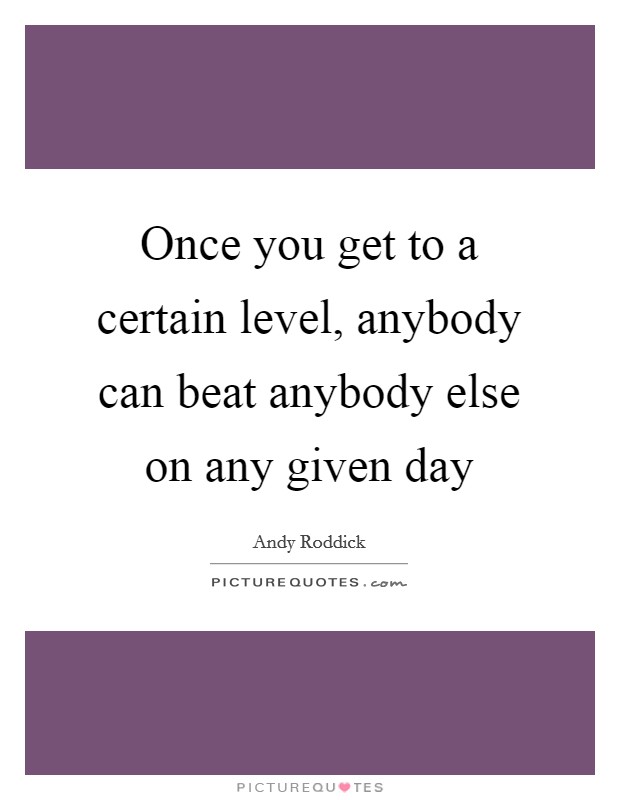Once you get to a certain level, anybody can beat anybody else on any given day Picture Quote #1
