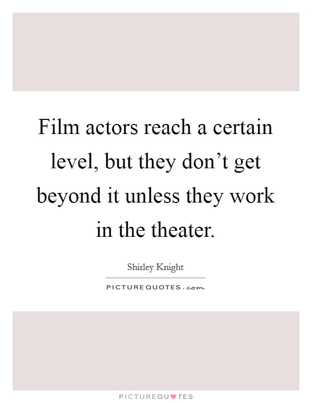 Film actors reach a certain level, but they don't get beyond it unless they work in the theater. Picture Quote #1