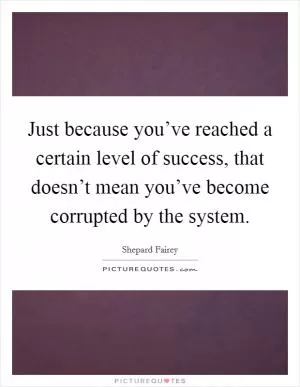 Just because you’ve reached a certain level of success, that doesn’t mean you’ve become corrupted by the system Picture Quote #1