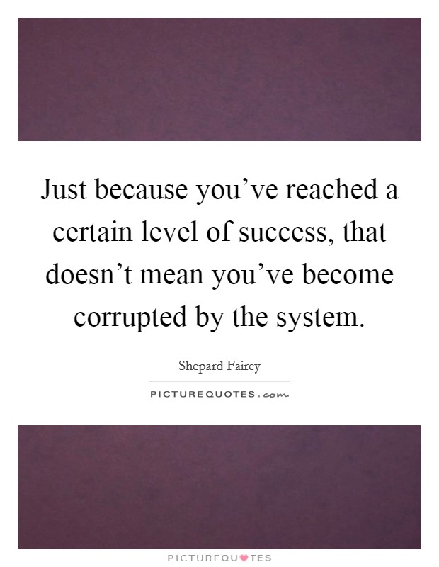 Just because you've reached a certain level of success, that doesn't mean you've become corrupted by the system. Picture Quote #1