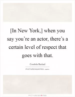 [In New York,] when you say you’re an actor, there’s a certain level of respect that goes with that Picture Quote #1