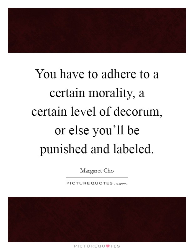 You have to adhere to a certain morality, a certain level of decorum, or else you'll be punished and labeled. Picture Quote #1