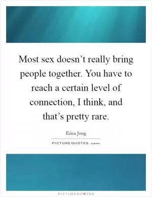 Most sex doesn’t really bring people together. You have to reach a certain level of connection, I think, and that’s pretty rare Picture Quote #1