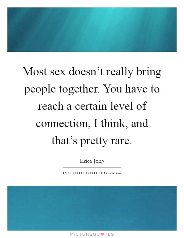 Most sex doesn't really bring people together. You have to reach a certain level of connection, I think, and that's pretty rare. Picture Quote #1