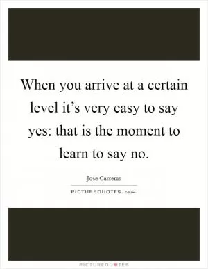 When you arrive at a certain level it’s very easy to say yes: that is the moment to learn to say no Picture Quote #1