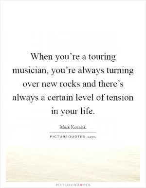 When you’re a touring musician, you’re always turning over new rocks and there’s always a certain level of tension in your life Picture Quote #1