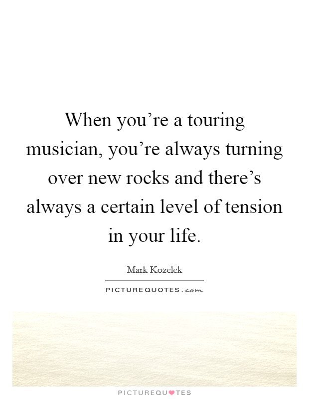 When you're a touring musician, you're always turning over new rocks and there's always a certain level of tension in your life. Picture Quote #1