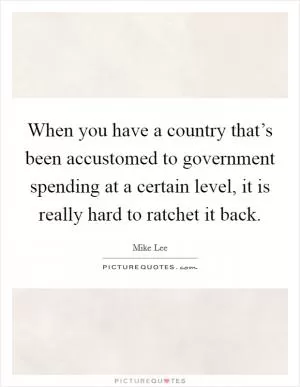 When you have a country that’s been accustomed to government spending at a certain level, it is really hard to ratchet it back Picture Quote #1