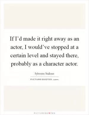 If I’d made it right away as an actor, I would’ve stopped at a certain level and stayed there, probably as a character actor Picture Quote #1
