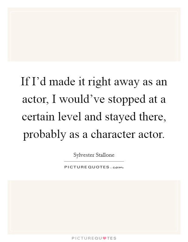 If I'd made it right away as an actor, I would've stopped at a certain level and stayed there, probably as a character actor. Picture Quote #1