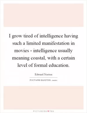 I grow tired of intelligence having such a limited manifestation in movies - intelligence usually meaning coastal, with a certain level of formal education Picture Quote #1