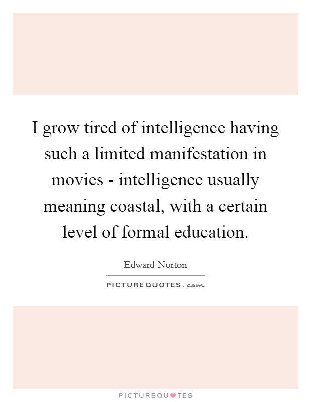 I grow tired of intelligence having such a limited manifestation in movies - intelligence usually meaning coastal, with a certain level of formal education. Picture Quote #1