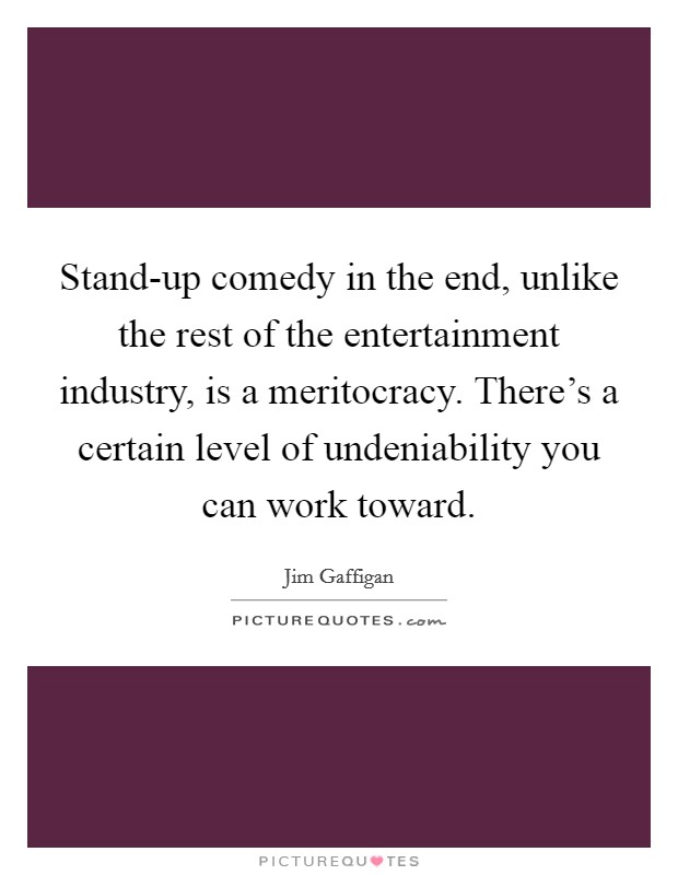 Stand-up comedy in the end, unlike the rest of the entertainment industry, is a meritocracy. There's a certain level of undeniability you can work toward. Picture Quote #1