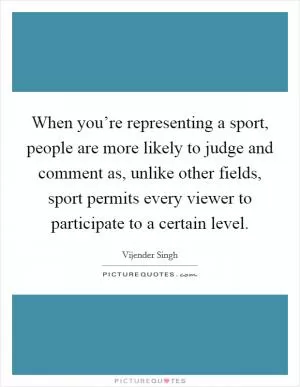 When you’re representing a sport, people are more likely to judge and comment as, unlike other fields, sport permits every viewer to participate to a certain level Picture Quote #1