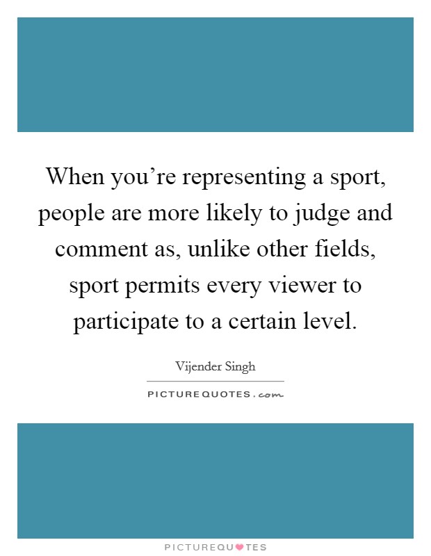 When you're representing a sport, people are more likely to judge and comment as, unlike other fields, sport permits every viewer to participate to a certain level. Picture Quote #1