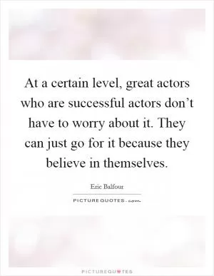 At a certain level, great actors who are successful actors don’t have to worry about it. They can just go for it because they believe in themselves Picture Quote #1