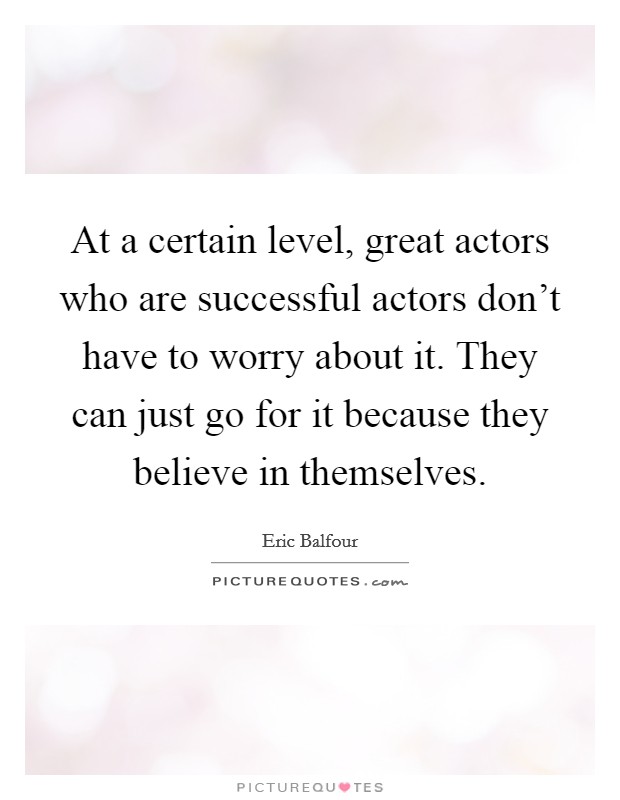 At a certain level, great actors who are successful actors don't have to worry about it. They can just go for it because they believe in themselves. Picture Quote #1