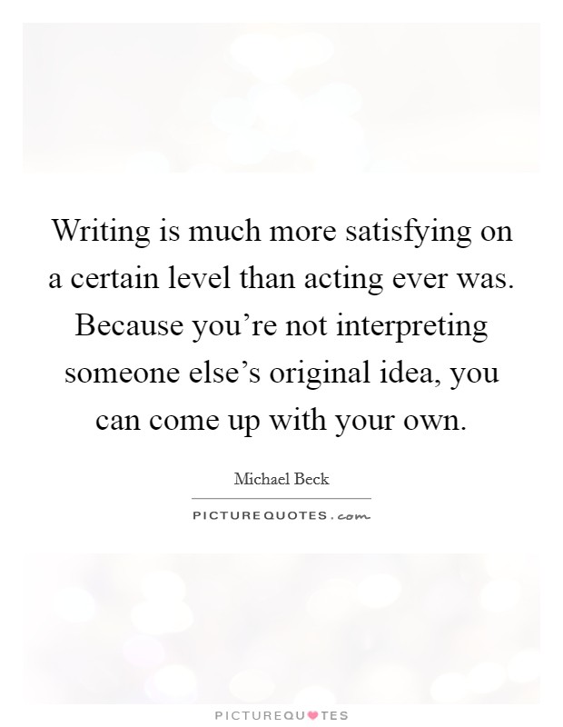 Writing is much more satisfying on a certain level than acting ever was. Because you're not interpreting someone else's original idea, you can come up with your own. Picture Quote #1