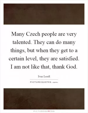 Many Czech people are very talented. They can do many things, but when they get to a certain level, they are satisfied. I am not like that, thank God Picture Quote #1