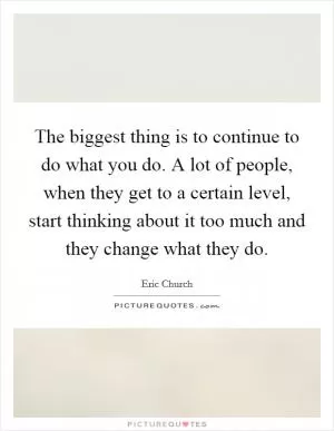 The biggest thing is to continue to do what you do. A lot of people, when they get to a certain level, start thinking about it too much and they change what they do Picture Quote #1