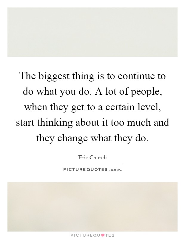 The biggest thing is to continue to do what you do. A lot of people, when they get to a certain level, start thinking about it too much and they change what they do. Picture Quote #1