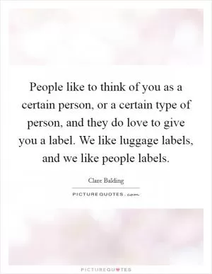 People like to think of you as a certain person, or a certain type of person, and they do love to give you a label. We like luggage labels, and we like people labels Picture Quote #1