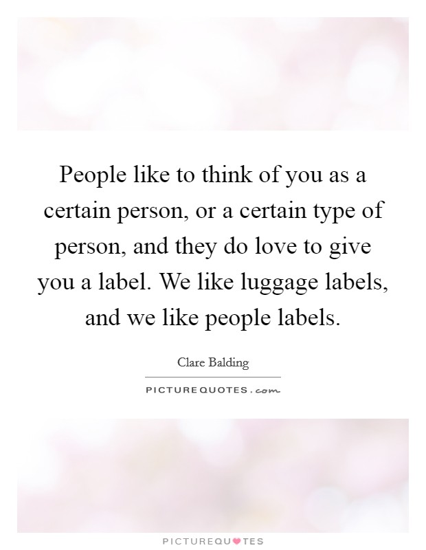 People like to think of you as a certain person, or a certain type of person, and they do love to give you a label. We like luggage labels, and we like people labels. Picture Quote #1
